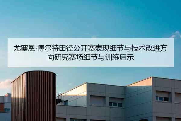 尤塞恩·博尔特田径公开赛表现细节与技术改进方向研究赛场细节与训练启示