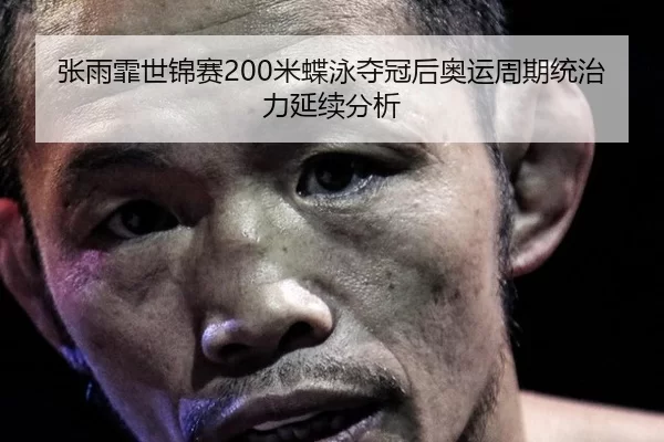 张雨霏世锦赛200米蝶泳夺冠后奥运周期统治力延续分析