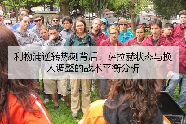 利物浦逆转热刺背后：萨拉赫状态与换人调整的战术平衡分析